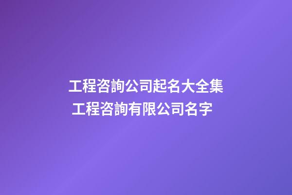 工程咨詢公司起名大全集 工程咨詢有限公司名字-第1張-公司起名-玄機(jī)派